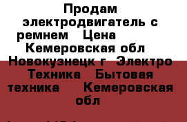 Продам электродвигатель с ремнем › Цена ­ 3 000 - Кемеровская обл., Новокузнецк г. Электро-Техника » Бытовая техника   . Кемеровская обл.